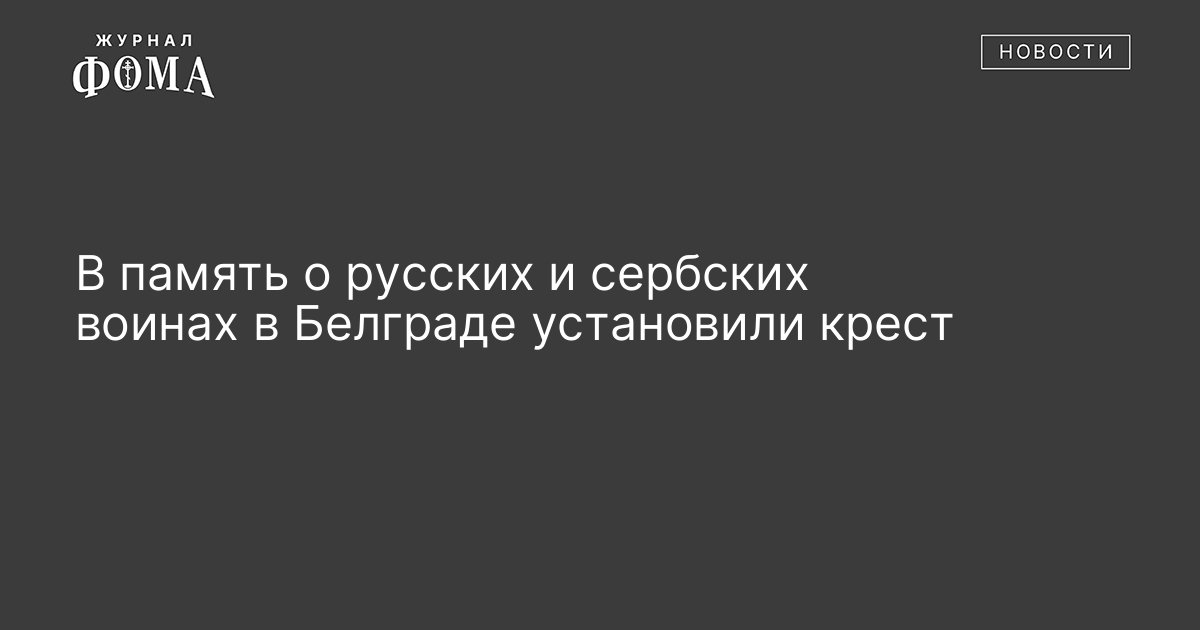 В память о русских и сербских воинах в Белграде установили крест - Православный журнал «Фома»